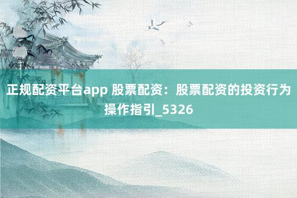正规配资平台app 股票配资：股票配资的投资行为操作指引_5326
