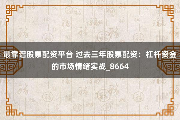 最靠谱股票配资平台 过去三年股票配资：杠杆资金的市场情绪实战_8664