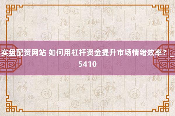 实盘配资网站 如何用杠杆资金提升市场情绪效率？_5410