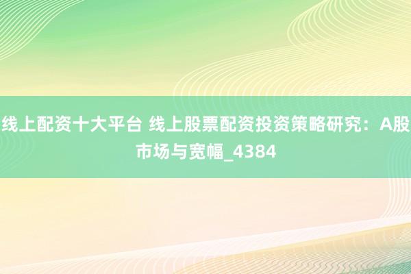线上配资十大平台 线上股票配资投资策略研究：A股市场与宽幅_4384