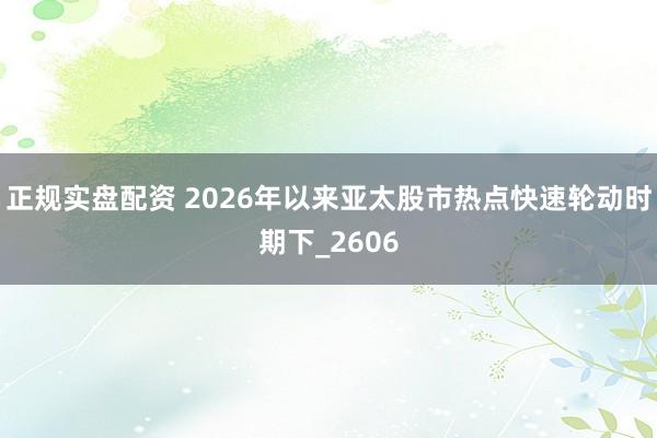 正规实盘配资 2026年以来亚太股市热点快速轮动时期下_2606