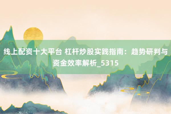 线上配资十大平台 杠杆炒股实践指南：趋势研判与资金效率解析_5315