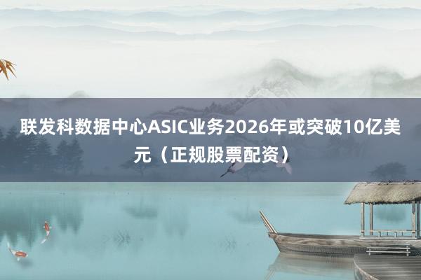 联发科数据中心ASIC业务2026年或突破10亿美元(正规股票配资)