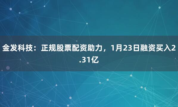 金发科技：正规股票配资助力，1月23日融资买入2.31亿