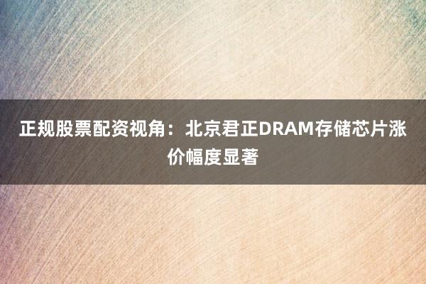 正规股票配资视角：北京君正DRAM存储芯片涨价幅度显著