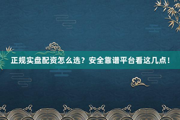 正规实盘配资怎么选？安全靠谱平台看这几点！