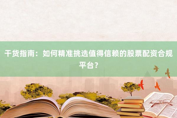 干货指南：如何精准挑选值得信赖的股票配资合规平台？
