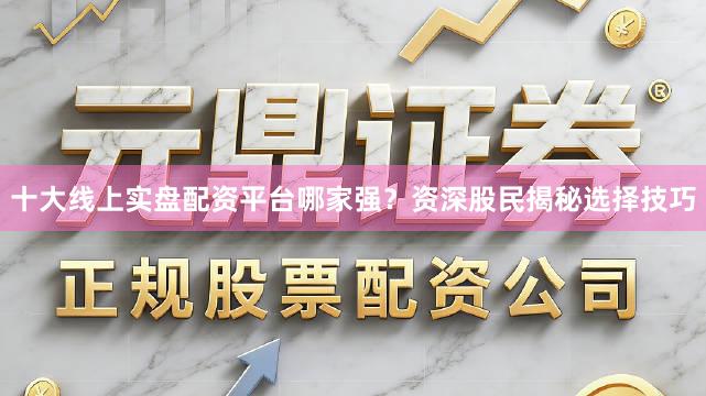 十大线上实盘配资平台哪家强？资深股民揭秘选择技巧
