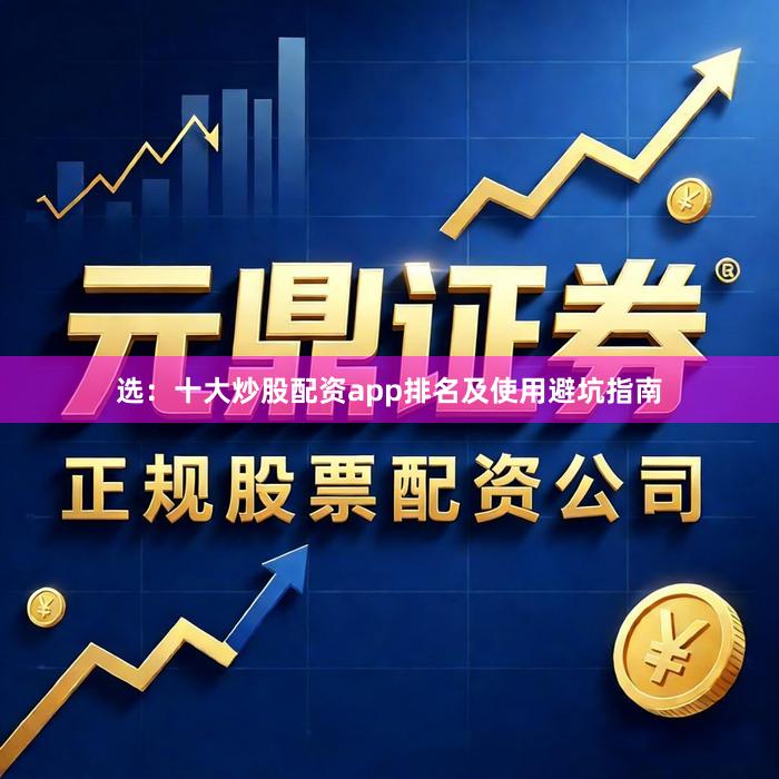 选：十大炒股配资app排名及使用避坑指南