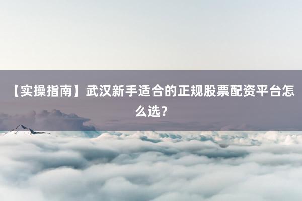 【实操指南】武汉新手适合的正规股票配资平台怎么选？