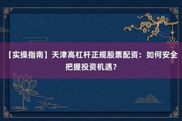 【实操指南】天津高杠杆正规股票配资:如何安全把握投资机遇?