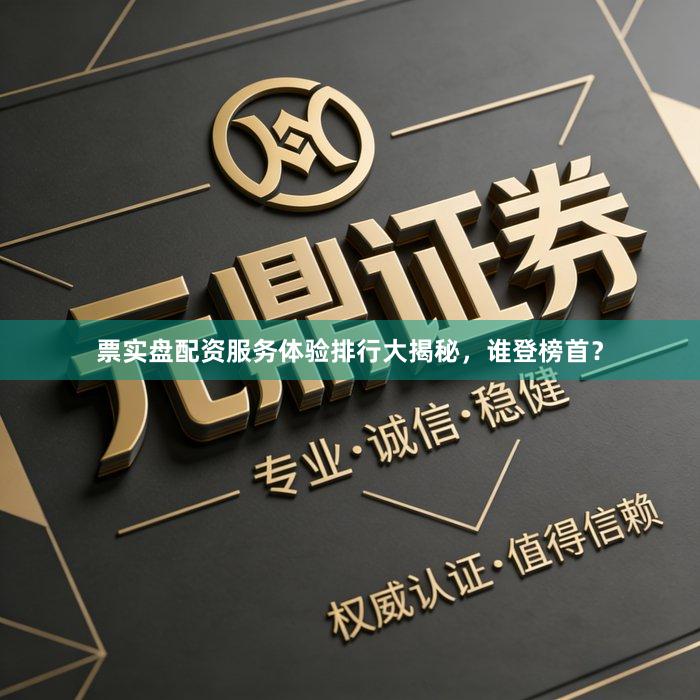 票实盘配资服务体验排行大揭秘,谁登榜首?