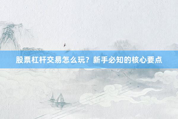 股票杠杆交易怎么玩?新手必知的核心要点