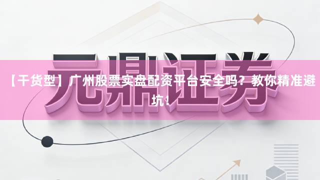 【干货型】广州股票实盘配资平台安全吗？教你精准避坑！