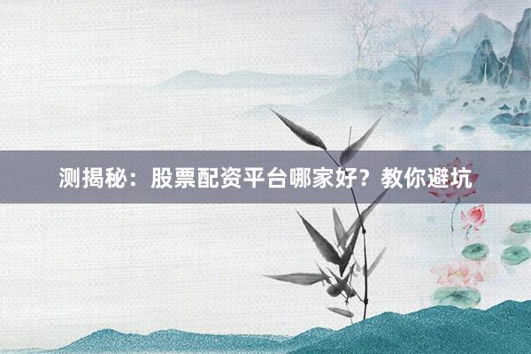 测揭秘：股票配资平台哪家好？教你避坑