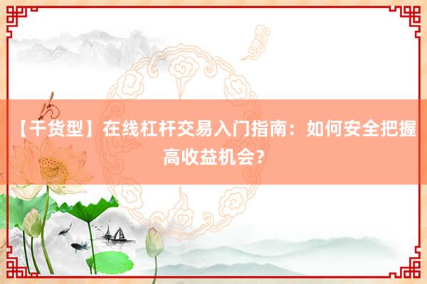 【干货型】在线杠杆交易入门指南：如何安全把握高收益机会？