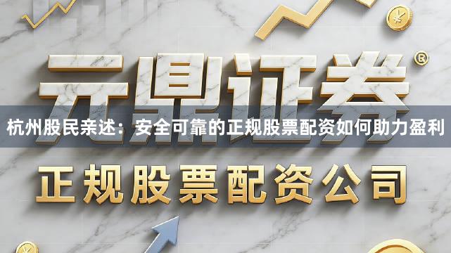 杭州股民亲述：安全可靠的正规股票配资如何助力盈利