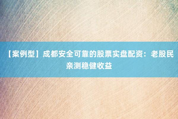 【案例型】成都安全可靠的股票实盘配资：老股民亲测稳健收益