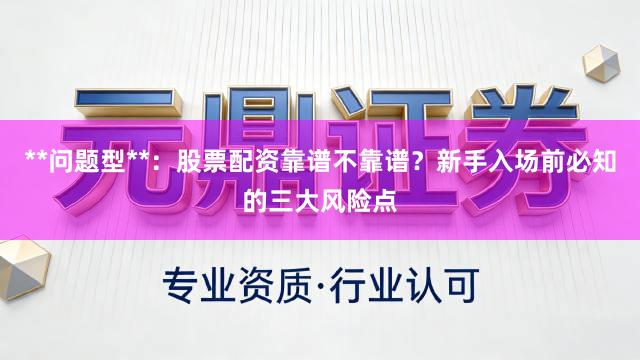 **问题型**：股票配资靠谱不靠谱？新手入场前必知的三大风险点