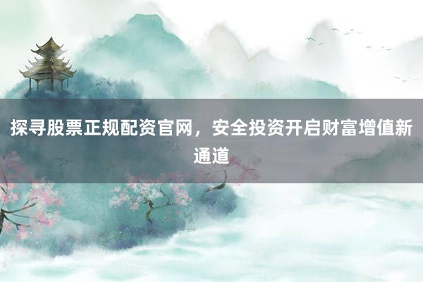 探寻股票正规配资官网,安全投资开启财富增值新通道