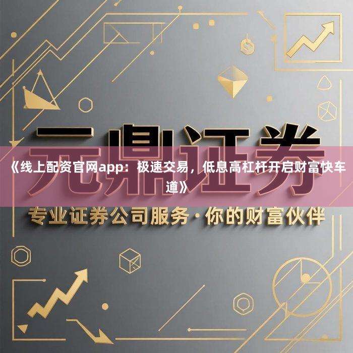 《线上配资官网app：极速交易，低息高杠杆开启财富快车道》