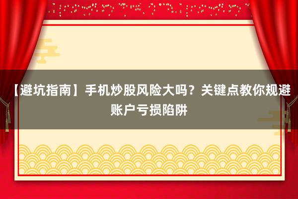 【避坑指南】手机炒股风险大吗？关键点教你规避账户亏损陷阱