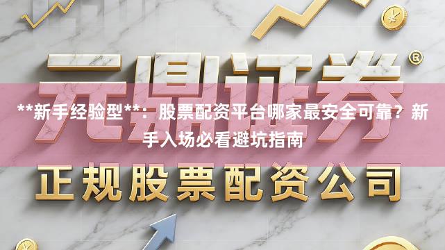 **新手经验型**：股票配资平台哪家最安全可靠？新手入场必看避坑指南