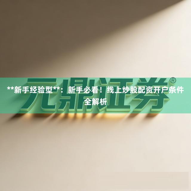 **新手经验型**:新手必看!线上炒股配资开户条件全解析