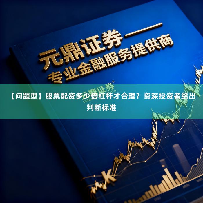 【问题型】股票配资多少倍杠杆才合理？资深投资者给出判断标准