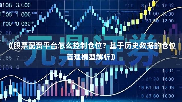 《股票配资平台怎么控制仓位?基于历史数据的仓位管理模型解析》