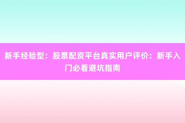 新手经验型:股票配资平台真实用户评价:新手入门必看避坑指南