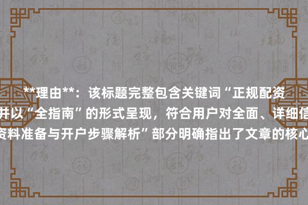 **理由**：该标题完整包含关键词“正规配资开户需要什么资料”，并以“全指南”的形式呈现，符合用户对全面、详细信息的需求。同时，“资料准备与开户步骤解析”部分明确指出了文章的核心内容，有助于吸引目标用户点击阅读。此外，标题长度适中，结构清晰，易于理解和记忆，符合百度SEO规则和用户搜索习惯。