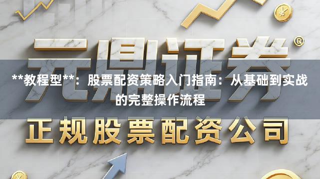 **教程型**：股票配资策略入门指南：从基础到实战的完整操作流程