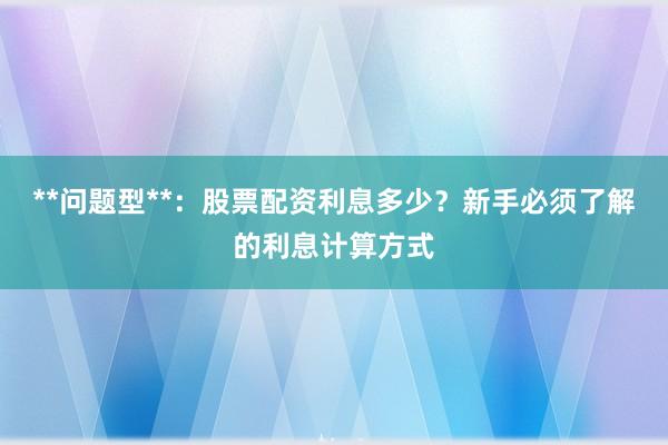 **问题型**：股票配资利息多少？新手必须了解的利息计算方式