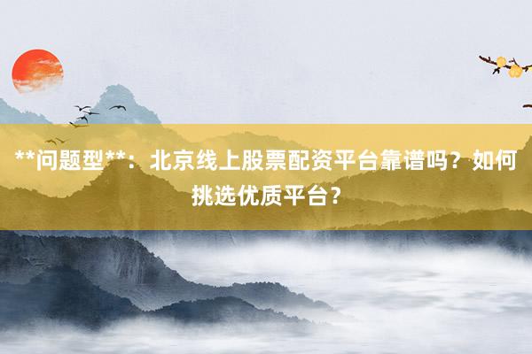**问题型**:北京线上股票配资平台靠谱吗?如何挑选优质平台?