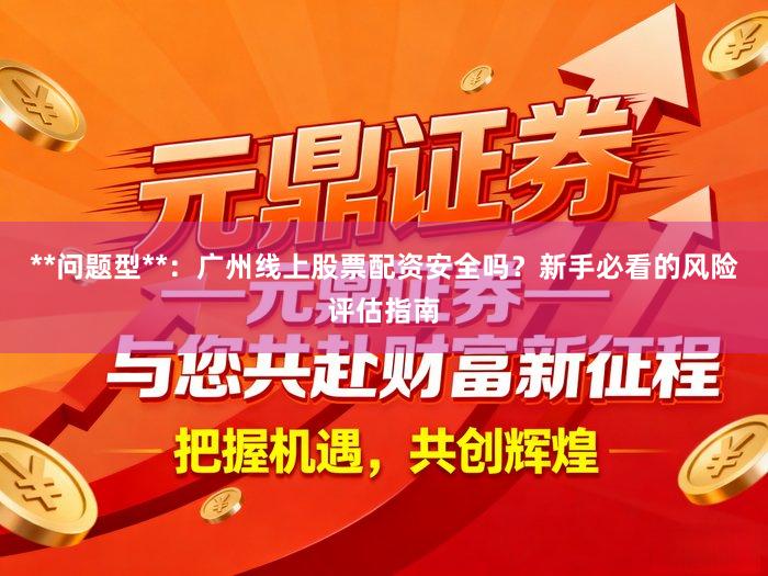 **问题型**:广州线上股票配资安全吗?新手必看的风险评估指南