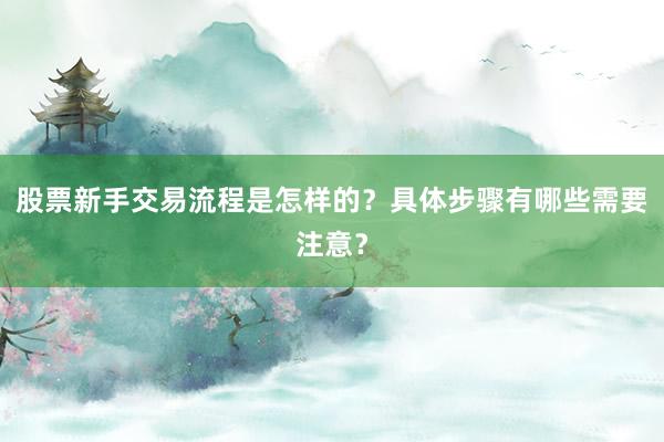 股票新手交易流程是怎样的？具体步骤有哪些需要注意？