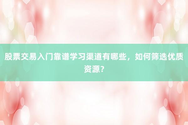 股票交易入门靠谱学习渠道有哪些,如何筛选优质资源?