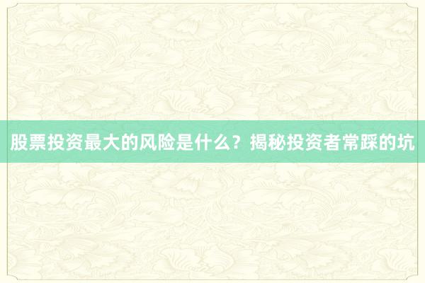 股票投资最大的风险是什么？揭秘投资者常踩的坑