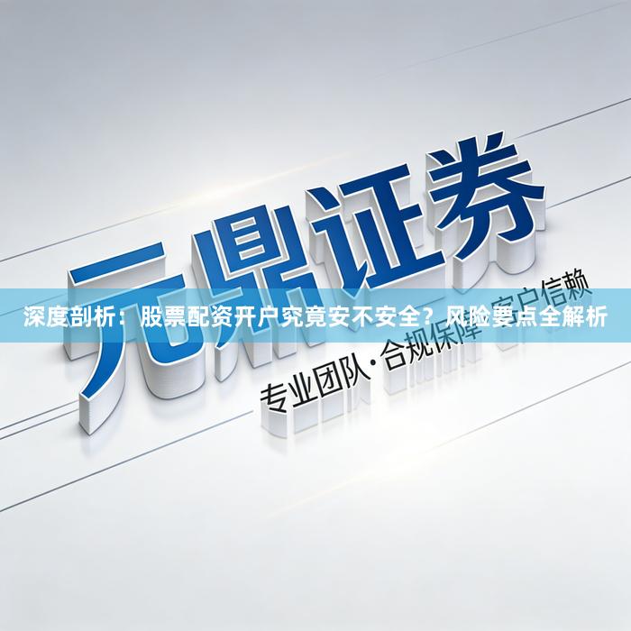 深度剖析：股票配资开户究竟安不安全？风险要点全解析