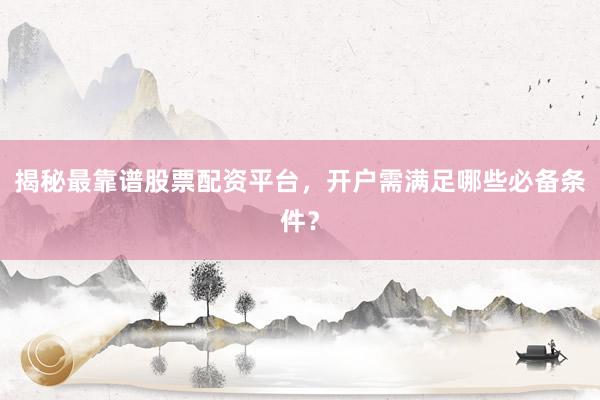 揭秘最靠谱股票配资平台,开户需满足哪些必备条件?