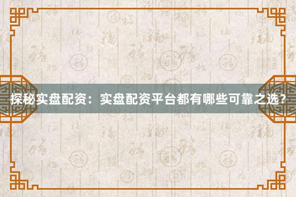 探秘实盘配资：实盘配资平台都有哪些可靠之选？