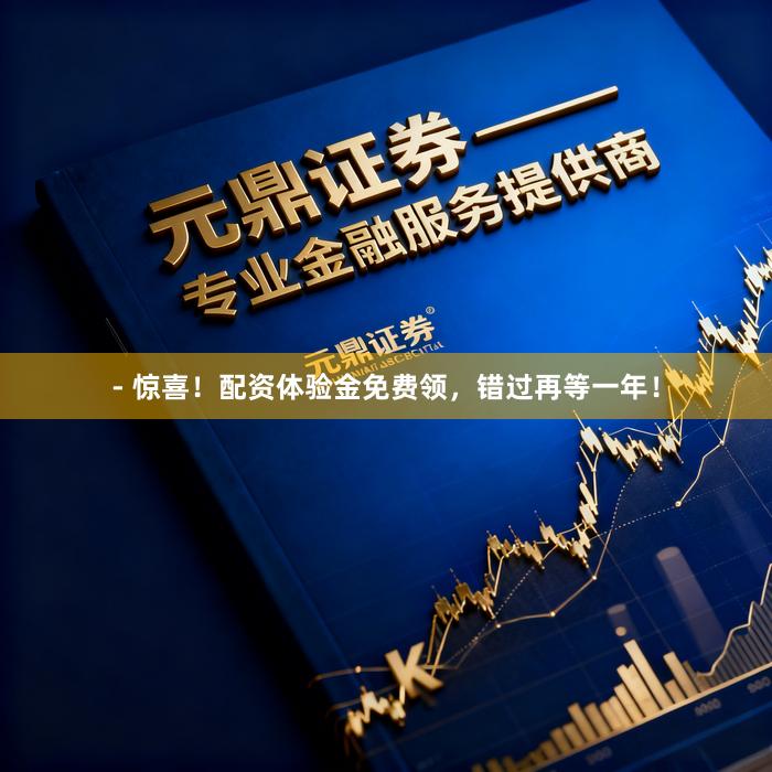 - 惊喜！配资体验金免费领，错过再等一年！