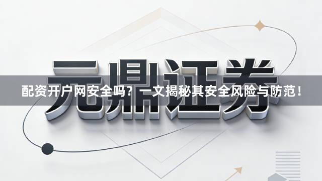 配资开户网安全吗？一文揭秘其安全风险与防范！