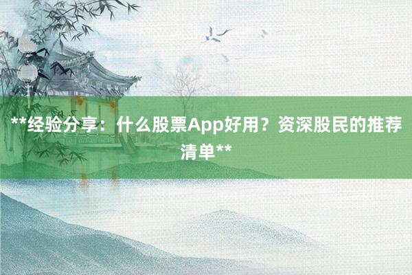 **经验分享：什么股票App好用？资深股民的推荐清单**
