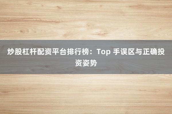 炒股杠杆配资平台排行榜：Top 手误区与正确投资姿势