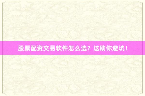 股票配资交易软件怎么选？这助你避坑！
