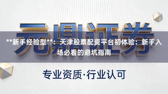 **新手经验型**：天津股票配资平台初体验：新手入场必看的避坑指南