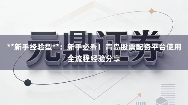 **新手经验型**：新手必看！青岛股票配资平台使用全流程经验分享