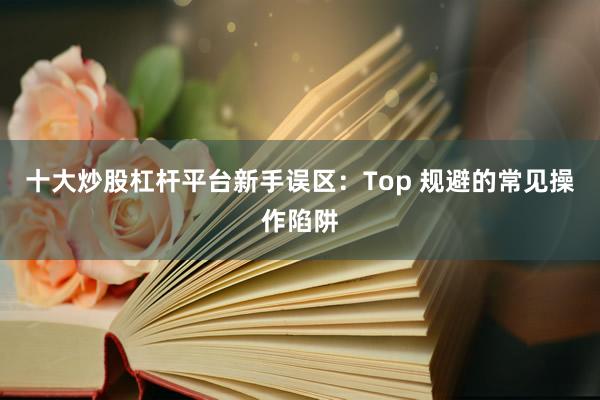 十大炒股杠杆平台新手误区:Top 规避的常见操作陷阱